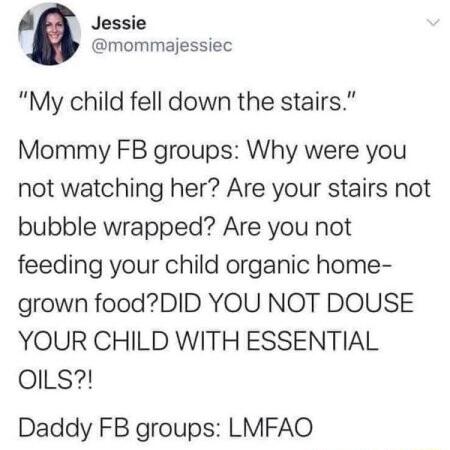 A Jessie mommajessiec My child fell down the stairs Mommy FB groups Why were you not watching her Are your stairs not bubble wrapped Are you not feeding your child organic home grown foodDID YOU NOT DOUSE YOUR CHILD WITH ESSENTIAL OILS Daddy FB groups LMFAO