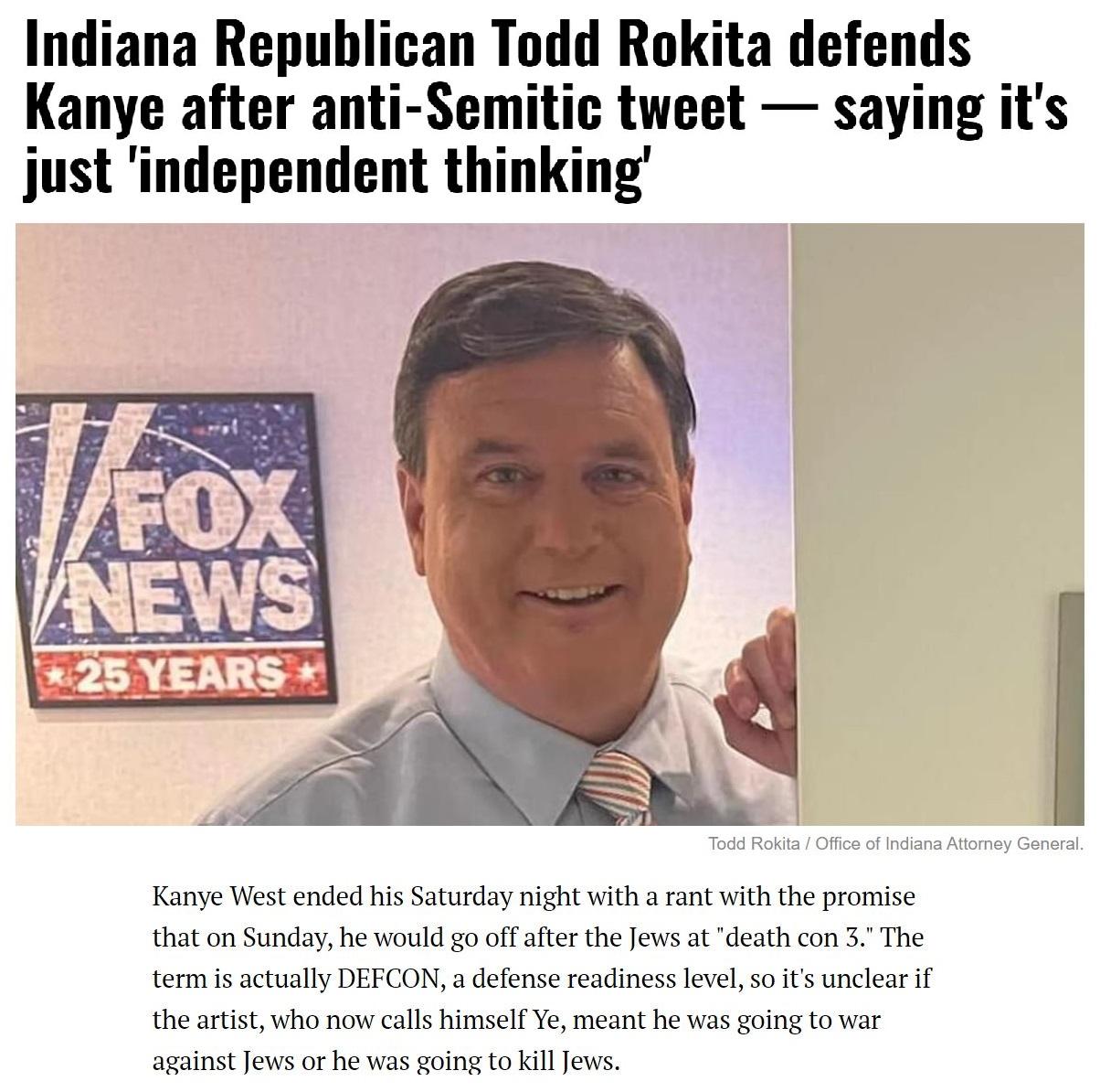 Indiana Republican Todd Rokita defends Kanye after anti Semitic tweet saying its just independent thinking Kanye West ended his Saturday night with a ant with the promise that on Sunday he would go of after the ews at death con 3 The termis actually DEFCON a defense readiness levl sois unclear if the artist wha now calls himself Ve meant he ws going to var against ews or he was going to kil ews
