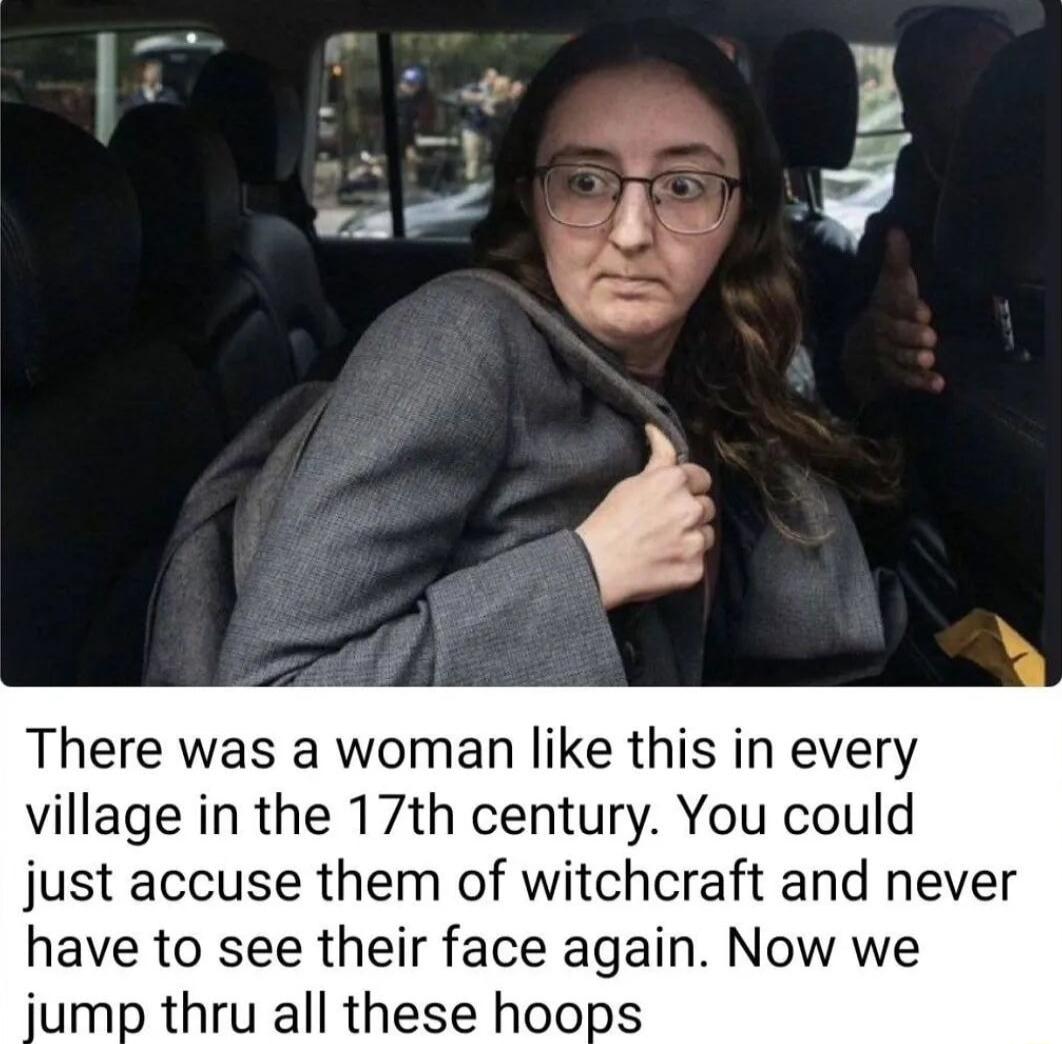 There was a woman like this in every village in the 17th century You could just accuse them of witchcraft and never have to see their face again Now we jump thru all these hoops