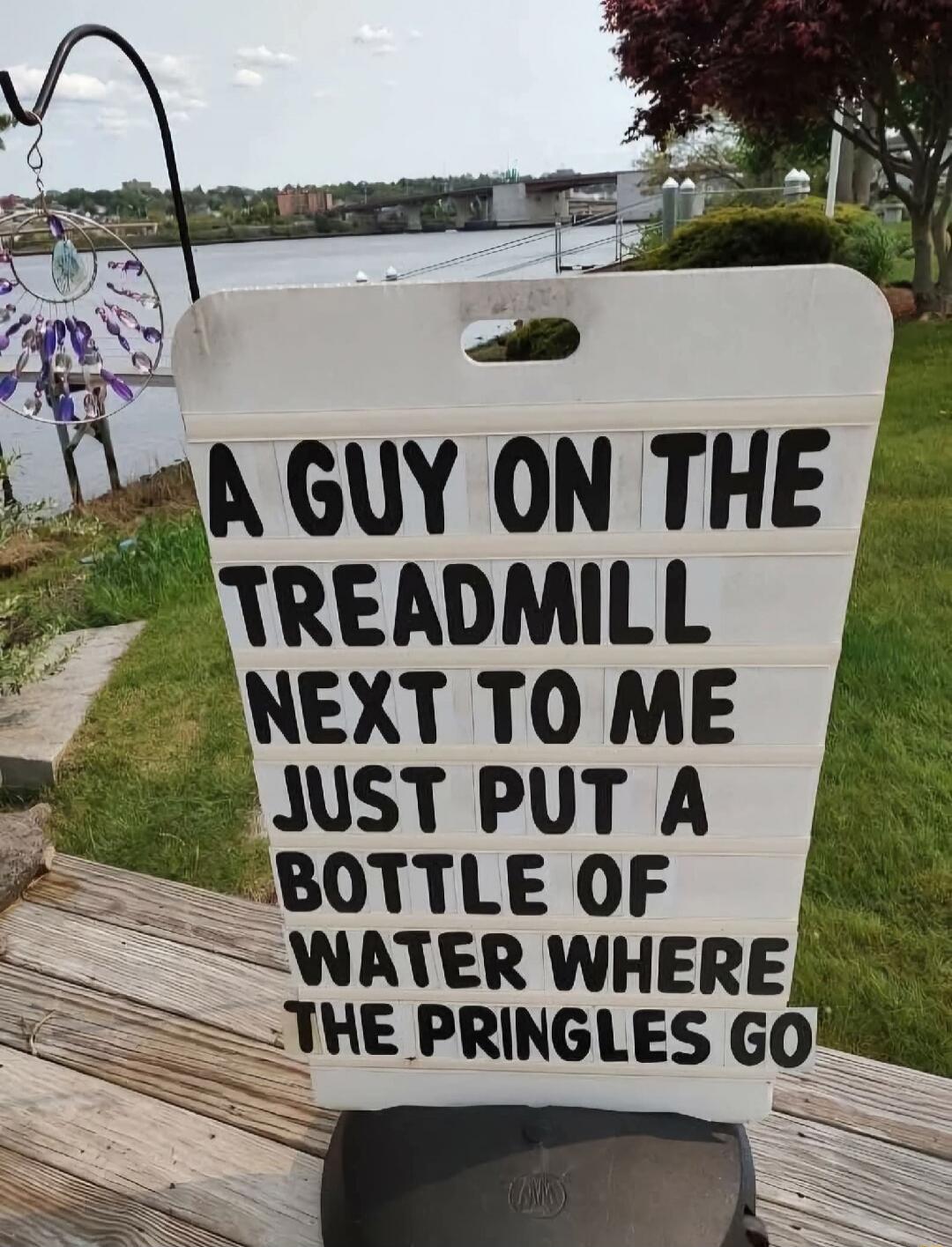 A GUY ON THE TREADMILL NEXT TO ME JUST PUT A BOTTLE OF WATER WHERE THE PRINGLES GO