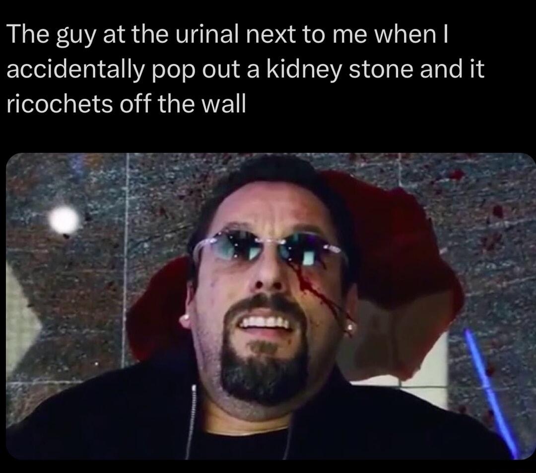 The guy at the urinal next to me when accidentally pop out a kidney stone and it l lol Y RLERVET