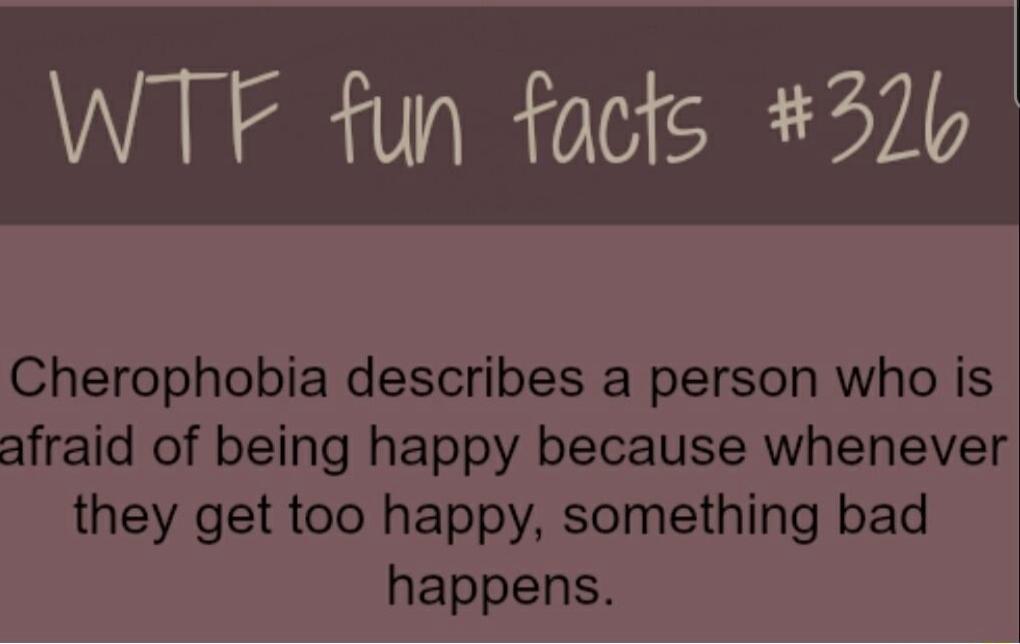 Cherophobia describes a person who is afraid of being happy because whenever they get too happy something bad happens