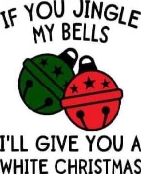 IF YOU JINGLE MY BELLS I'LL GIVE YOU A WHITE CHRISTMAS