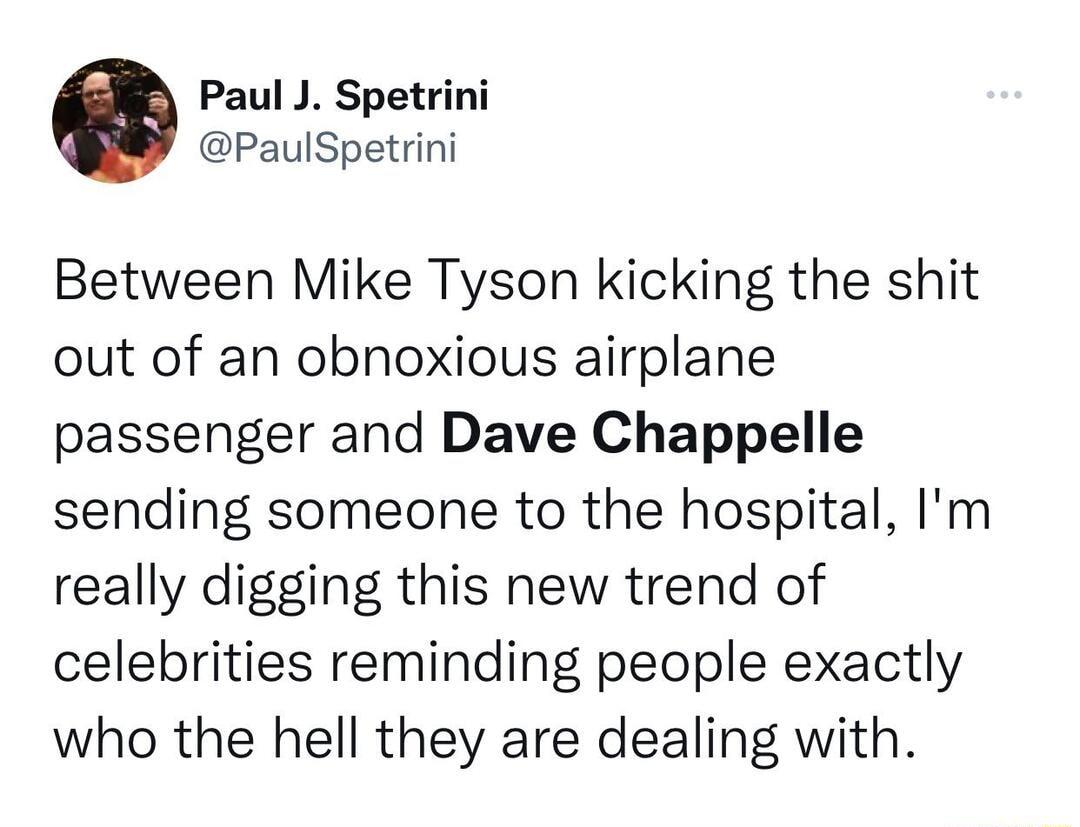 6 Paul J Spetrini PaulSpetrini Between Mike Tyson kicking the shit out of an obnoxious airplane passenger and Dave Chappelle sending someone to the hospital Im really digging this new trend of celebrities reminding people exactly who the hell they are dealing with