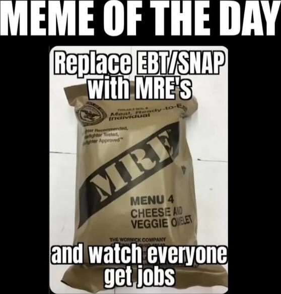 MEME OF THE DAY
Replace EBT/SNAP with MRE's
and watch everyone get jobs