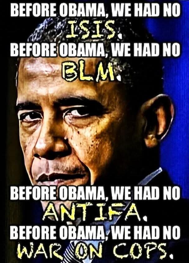 BEFORE OBAMA, WE HAD NO ISIS. BEFORE OBAMA, WE HAD NO BLM. BEFORE OBAMA, WE HAD NO ANTIFA. BEFORE OBAMA, WE HAD NO WAR ON COPS.