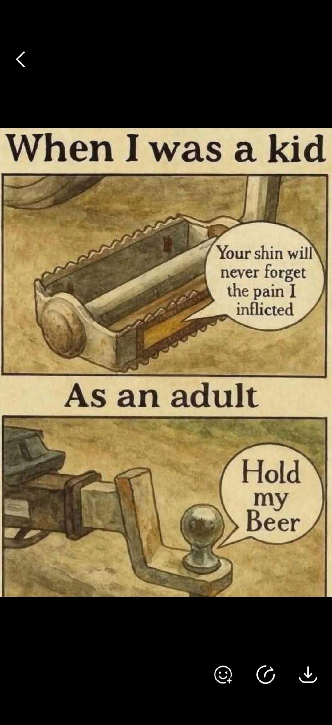 When I was a kid, a bicycle pedal says: 'Your shin will never forget the pain I inflicted'. As an adult, a trailer hitch says: 'Hold my Beer'.