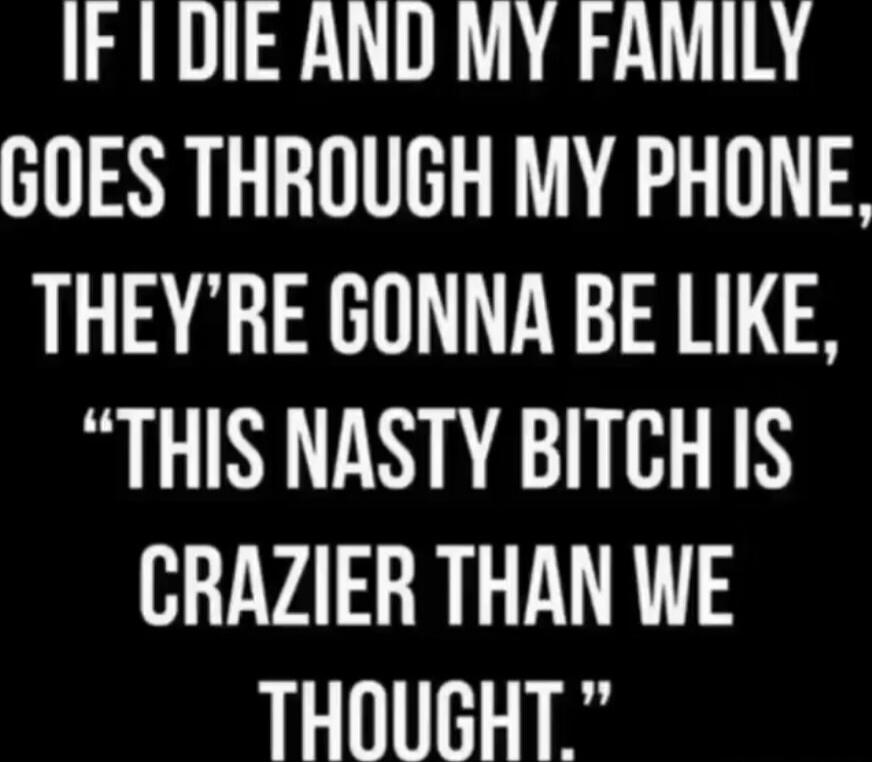 IF I DIE AND MY FAMILY GOES THROUGH MY PHONE, THEY’RE GONNA BE LIKE, “THIS NASTY BITCH IS CRAZIER THAN WE THOUGHT.”