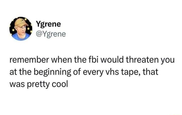 Ygrene Ygrene remember when the fbi would threaten you at the beginning of every vhs tape that was pretty cool