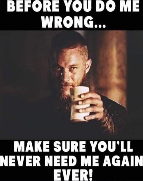 BEFORE YOU DO ME WRONG... MAKE SURE YOU'LL NEVER NEED ME AGAIN EVER!