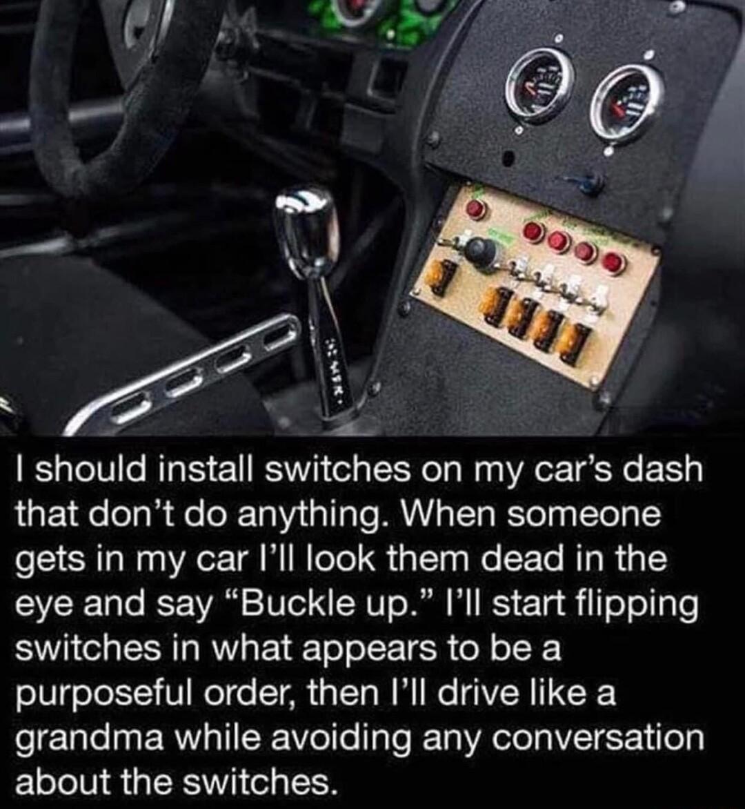 AP should install switches on my cars dash QUE e lely i foloRToVy gl s MUY Ty BeTelya TTel 1 gets in my car Ill look them dead in the eye and say Buckle up Ill start flipping switches in what appears to be a olVgeTe VI Relo T AN T R M N VN TR grandma while avoiding any conversation about the switches