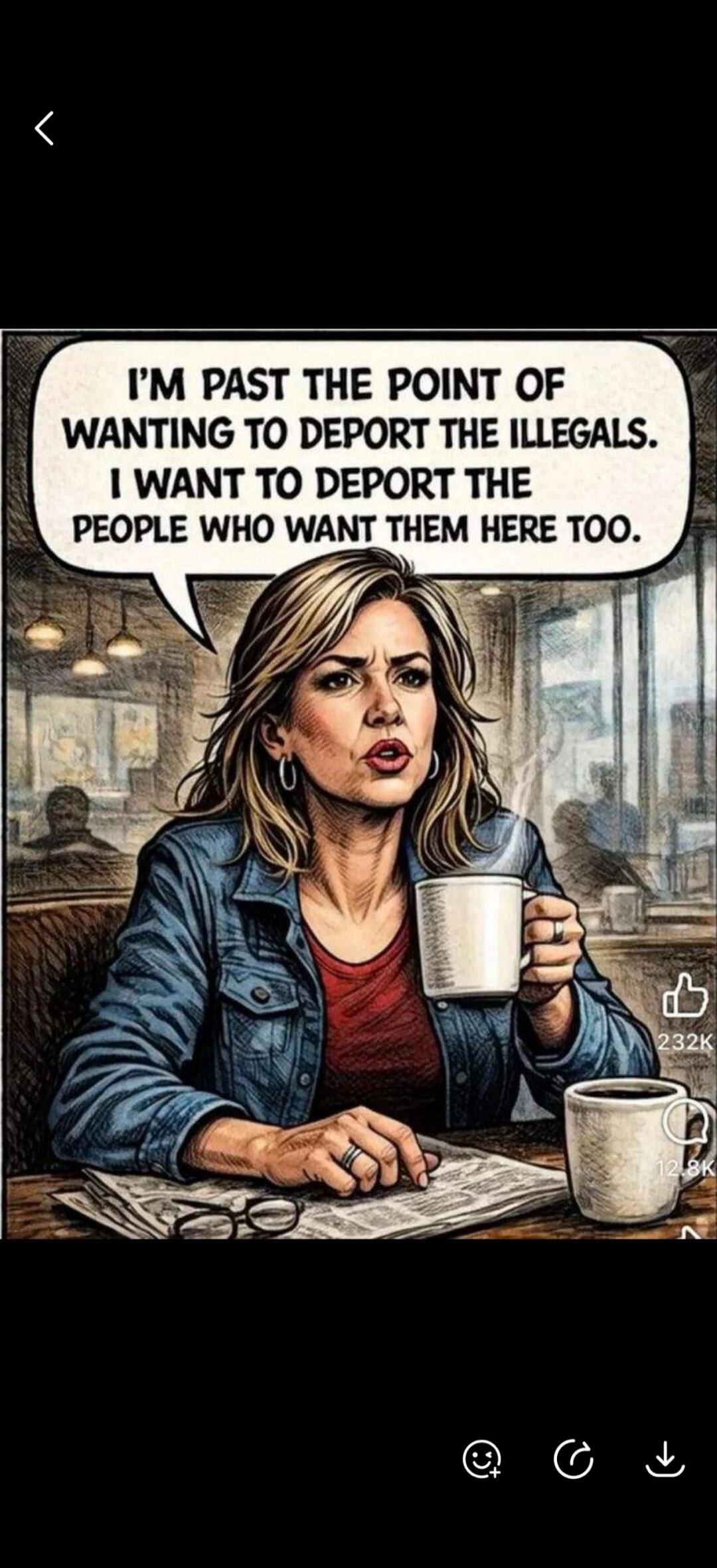 I'M PAST THE POINT OF WANTING TO DEPORT THE ILLEGALS. I WANT TO DEPORT THE PEOPLE WHO WANT THEM HERE TOO.