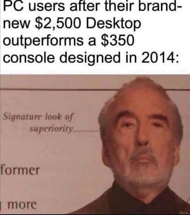 PC users atfter their brana new 2500 Desktop outperforms a 350 console designed in 2014 Signature look of superiority_ former more