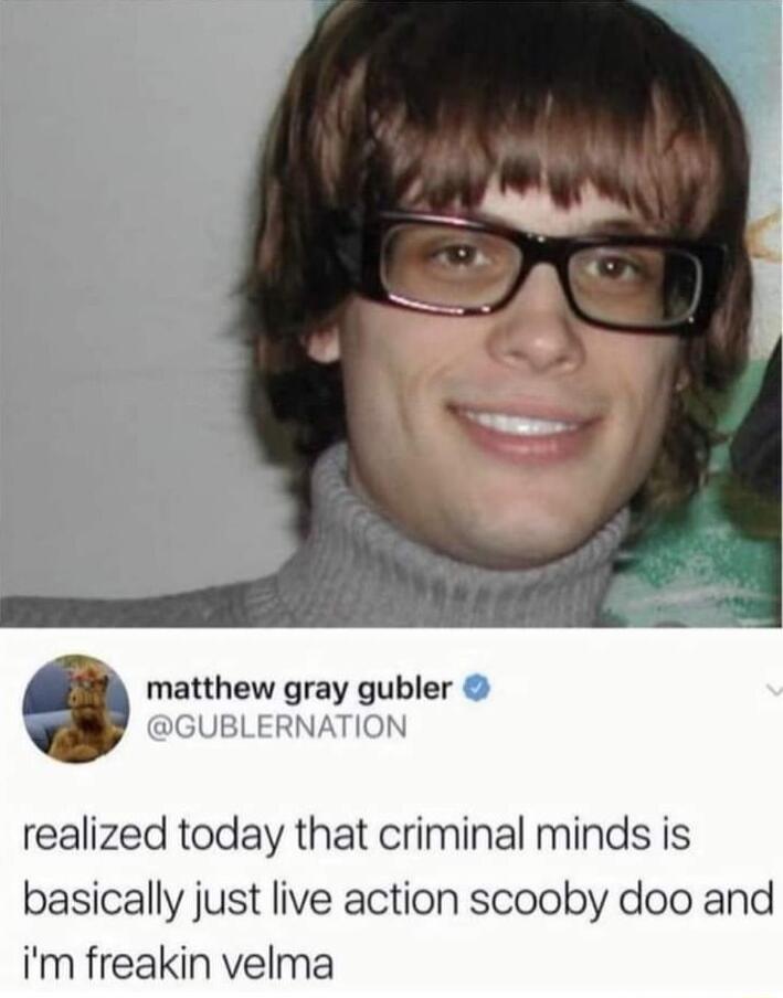 matthew gray gubler GUBLERNATION realized today that criminal minds is basically just live action scooby doo and im freakin velma