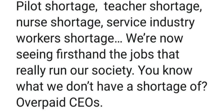 Pilot shortage teacher shortage nurse shortage service industry workers shortage Were now seeing firsthand the jobs that really run our society You know what we dont have a shortage of Overpaid CEOs