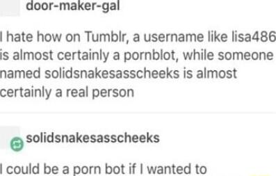 door maker gal hate how on Tumblr a username like lisa486 s almost certainly a pornblot while someone named solidsnakesasscheeks is almost certainly a real person solidsnakesasscheaks could be a porn bot if wanted to