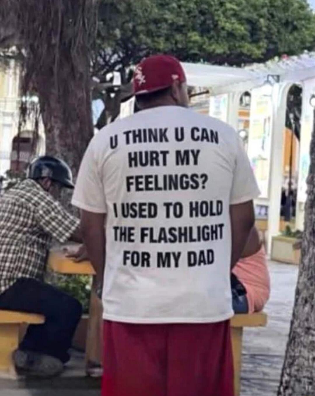 U THINK U CAN HURT MY FEELINGS? I USED TO HOLD THE FLASHLIGHT FOR MY DAD