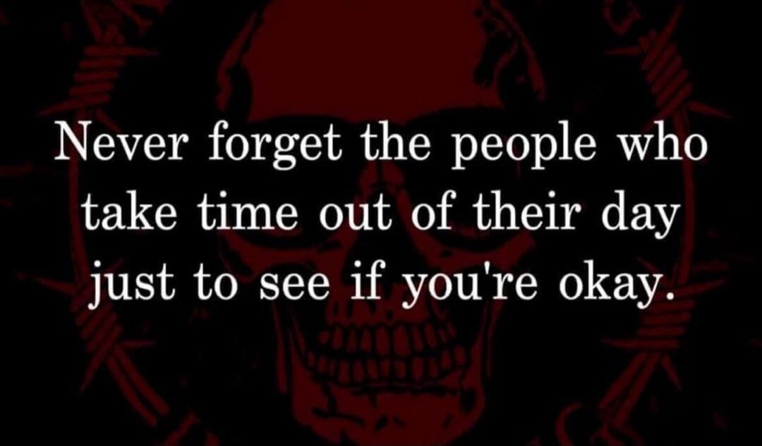 Never forget the people who take time out of their day just to see if you're okay.