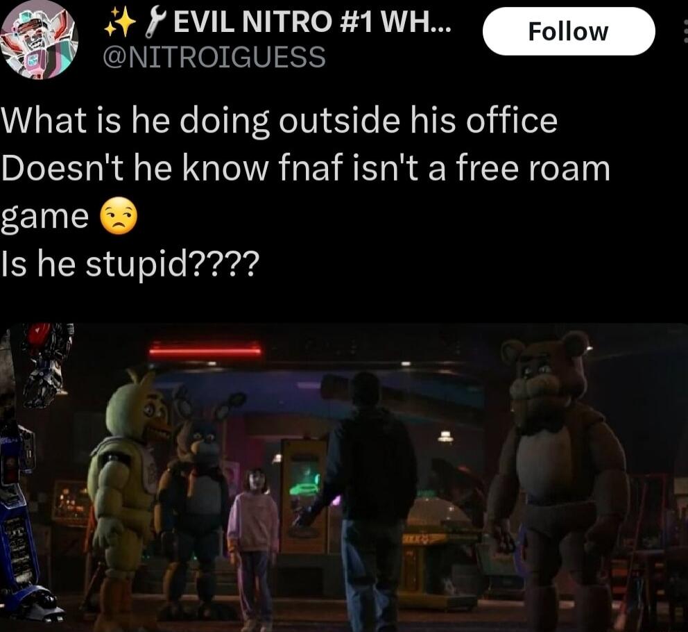 4 FEVILNITRO 1 WH Follow NITROIGUESS What is he doing outside his office Doesnt he know fnaf isnt a free roam game SN S Vslle parrad