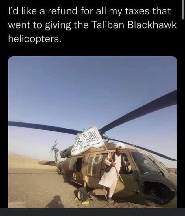 Id like a refund for all my taxes that went to giving the Taliban Blackhawk helicopters