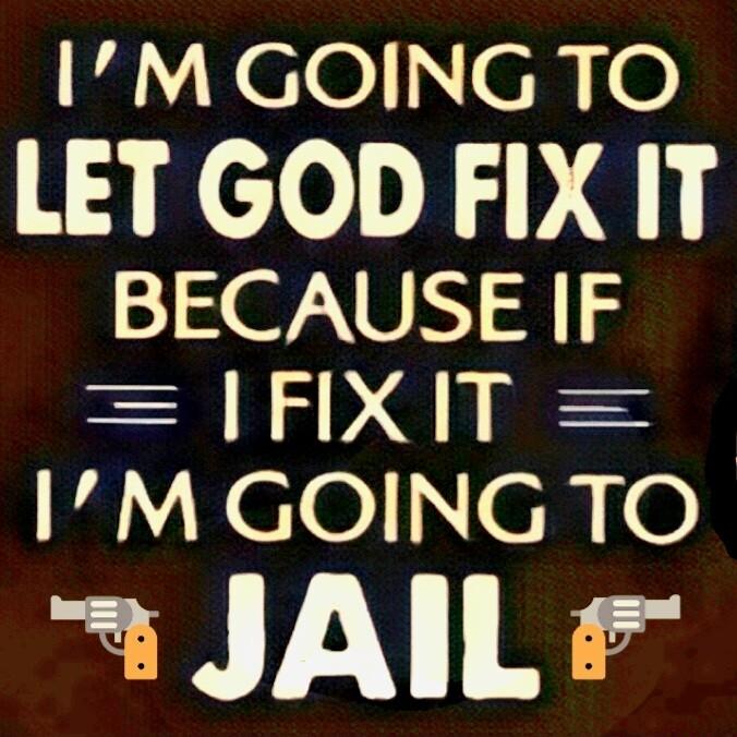 IM GOING TO LET GOD FIX IT BECAUSE IF FIXIT 4 Yeleeh o JAIL