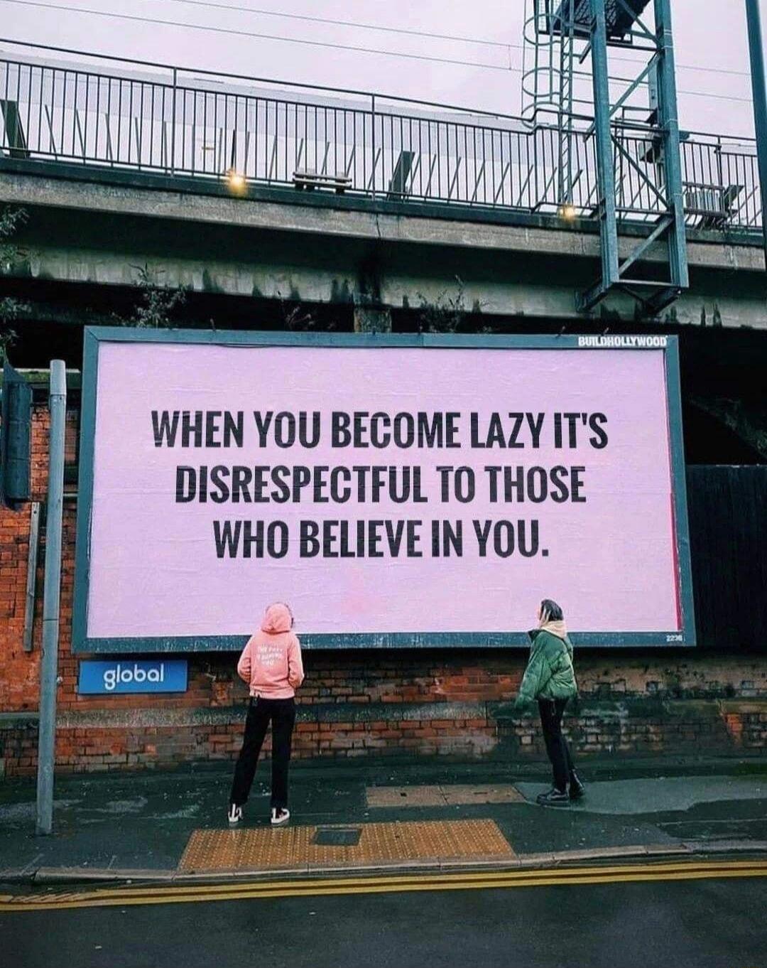 WHEN YOU BECOME LAZY ITS DISRESPECTFUL T0 THOSE WHO BELIEVE IN YOU