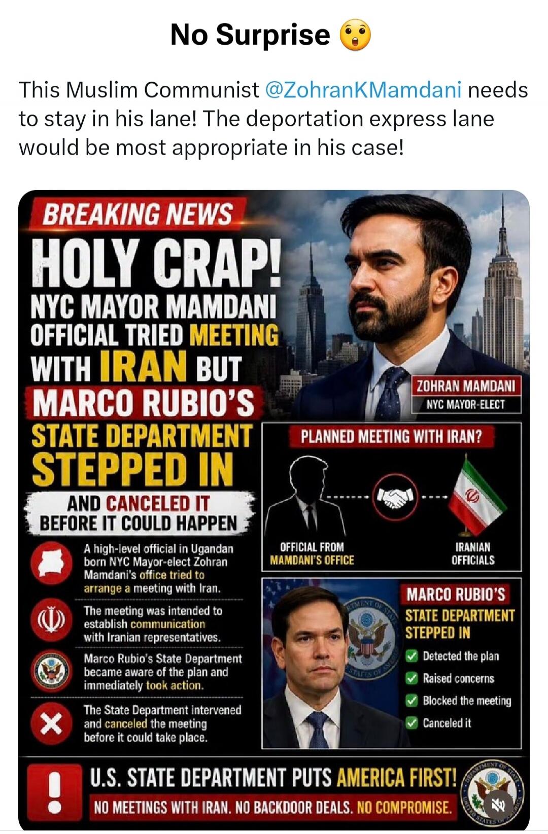 No Surprise. This Muslim Communist @ZohranKMamdani needs to stay in his lane! The deportation express lane would be most appropriate in his case! BREAKING NEWS HOLY CRAP! NYC Mayor Mamdani official tried meeting with Iran but Marco Rubio's State Department stepped in and canceled it before it could happen. Zohran Mamdani, NYC Mayor-elect. Planned m