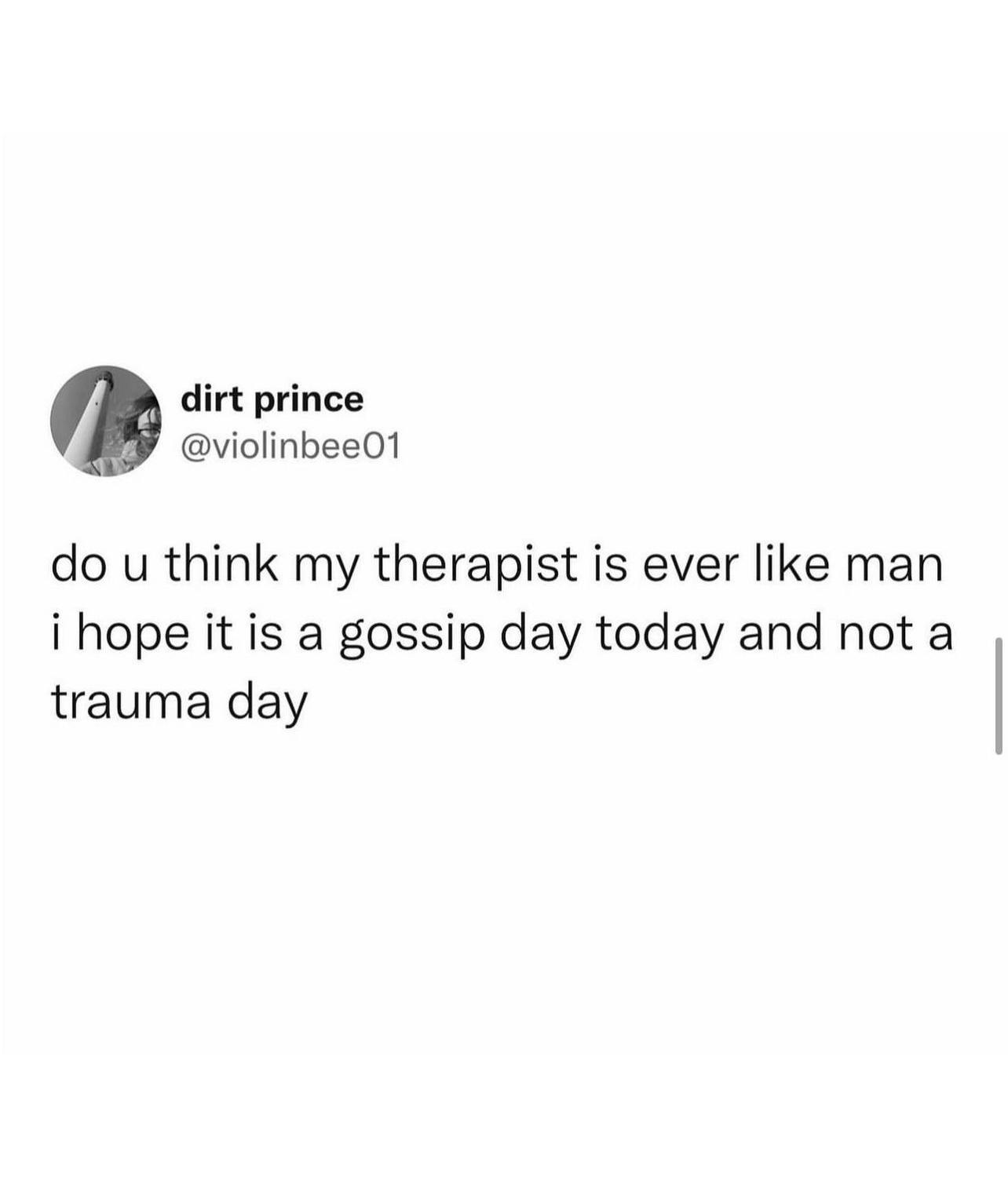dirt prince violinbee01 do u think my therapist is ever like man i hope it is a gossip day today and not a trauma day