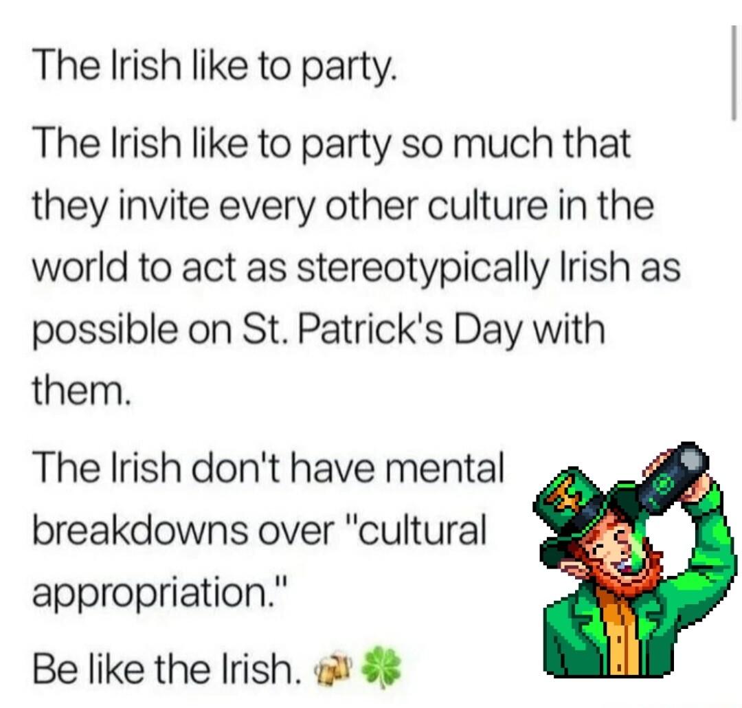 The Irish like to party The Irish like to party so much that they invite every other culture in the world to act as stereotypically Irish as possible on St Patricks Day with them The Irish dont have mental breakdowns over cultural appropriation Be like the Irish