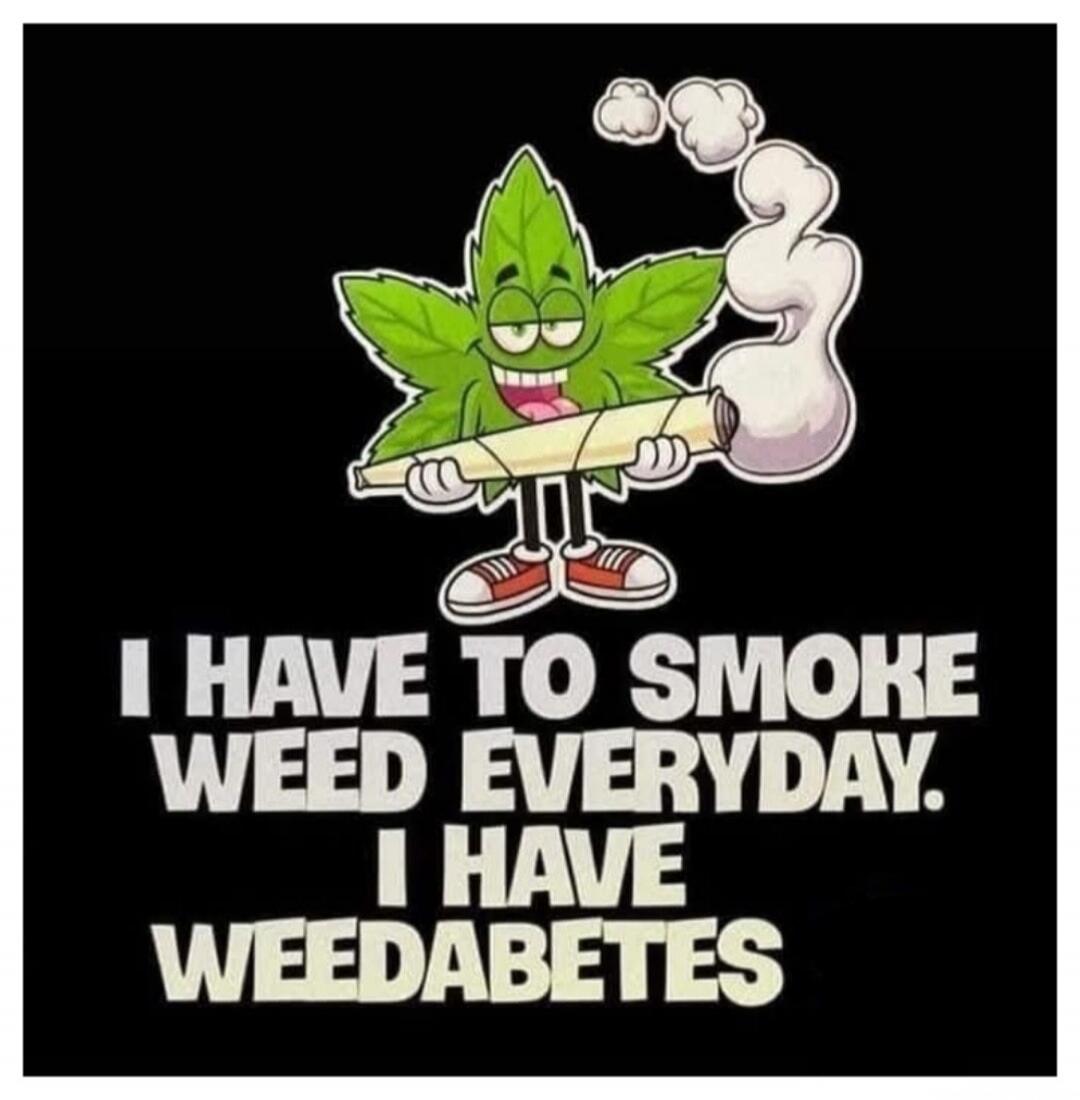 I HAVE TO SMOKE WEED EVERYDAY. I HAVE WEEDABETES