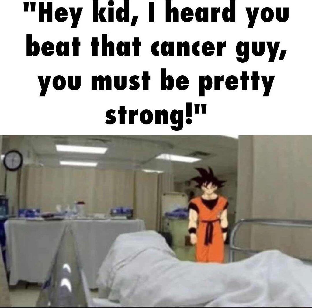 Hey kid 1 heard you beat that cancer guy you must be pretty