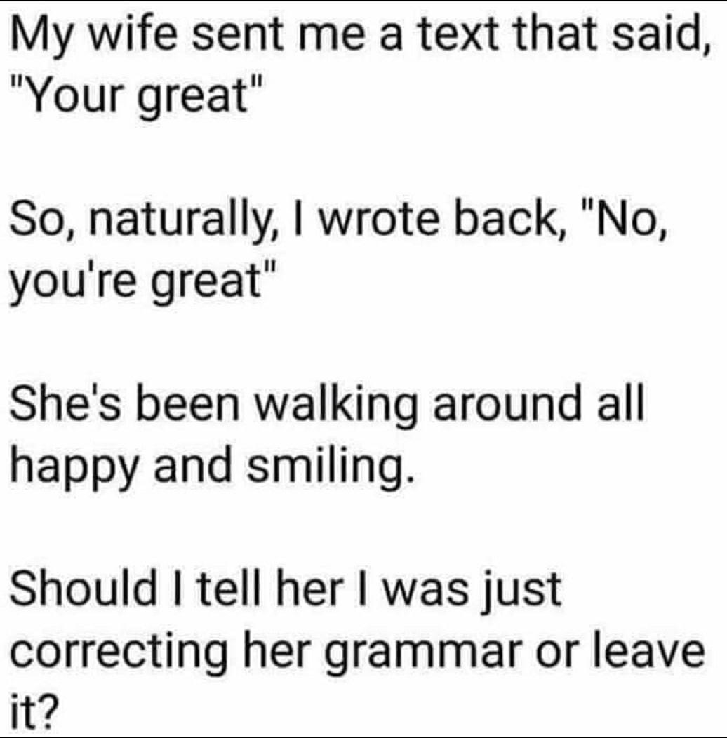 My wife sent me a text that said Your great So naturally wrote back No youre great Shes been walking around all happy and smiling Should tell her was just correcting her grammar or leave it