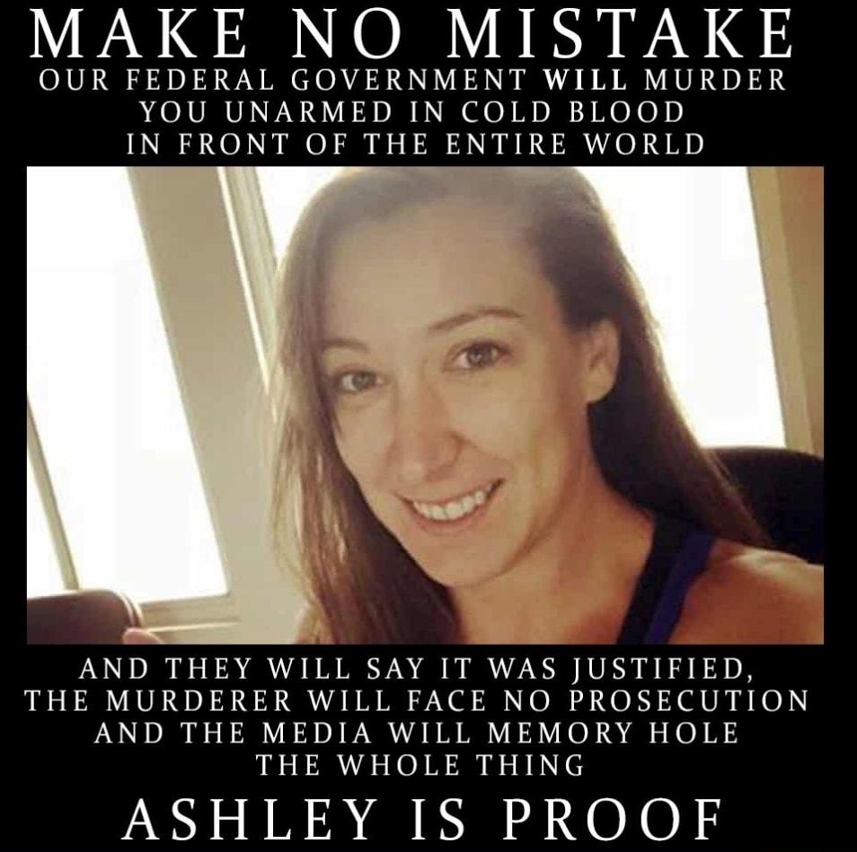 MAKE NO MISTAKE OUR FEDERAL GOVERNMENT WILL MURDER YOU UNARMED IN COLD BLOOD IN FRONT OF THE ENTIRE WORLD AND THEY WILL SAY IT WAS JUSTIFIED THE MURDERER WILL FACE NO PROSECUTION AND THE MEDIA WILL MEMORY HOLE THE WHOLE THING ASHLEY IS PROOF