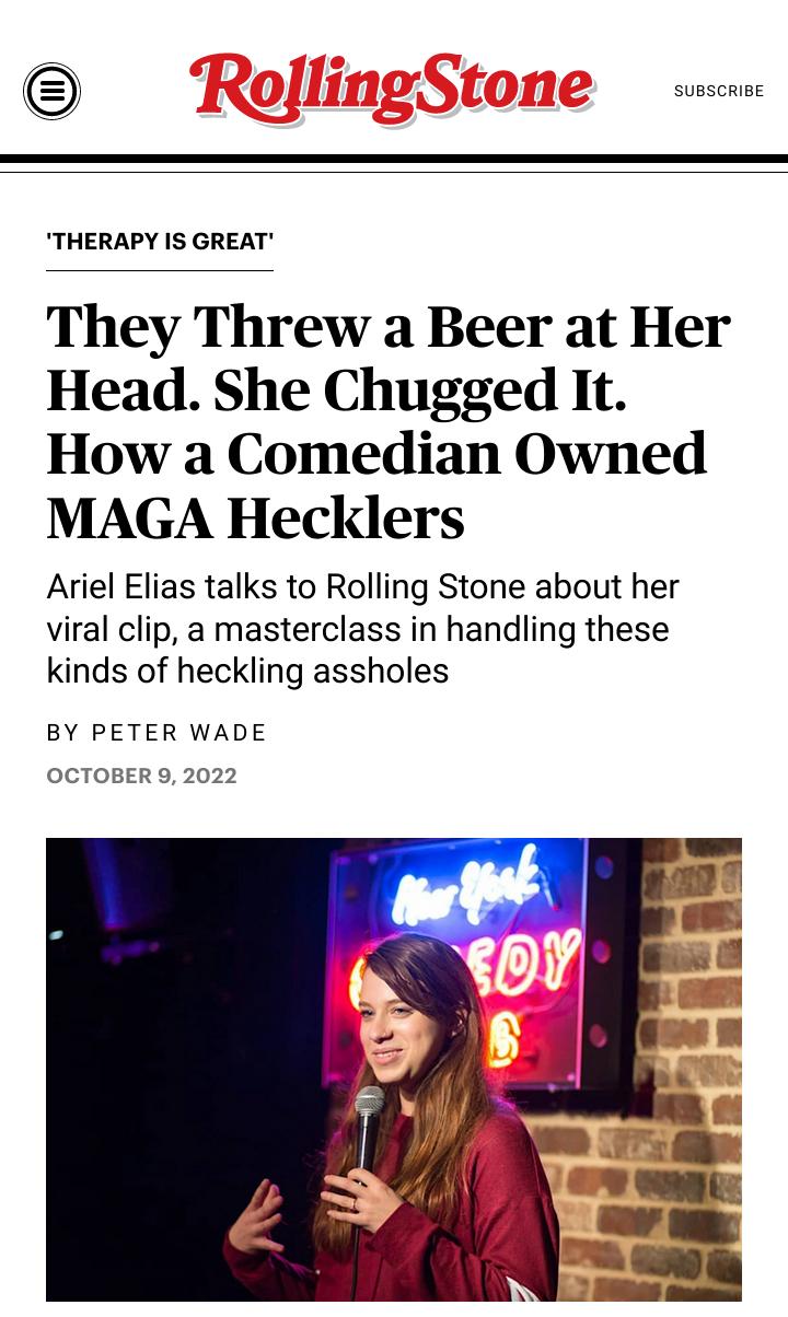 THERAPY IS GREAT They Threw a Beer at Her Head She Chugged It How a Comedian Owned MAGA Hecklers Ariel Elias talks to Rolling Stone about her viral clip a masterclass in handling these kinds of heckling assholes BY PETER WADE OCTOBER 9 2022