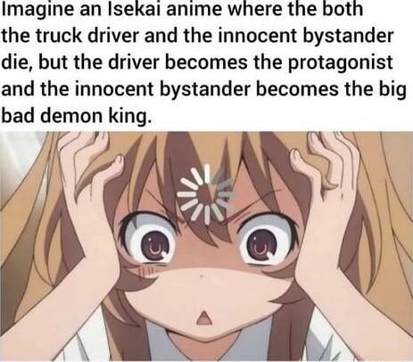Imagine an Isekal anime where the both the truck driver and the innocent bystander die but the driver becomes the protagonist and the innocent bystander becomes the big bad demon king