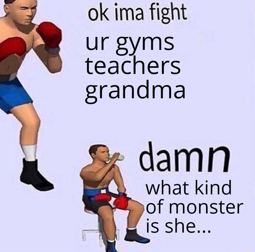 ok ima fight ur gyms teachers grandma damn what kind of monster is she