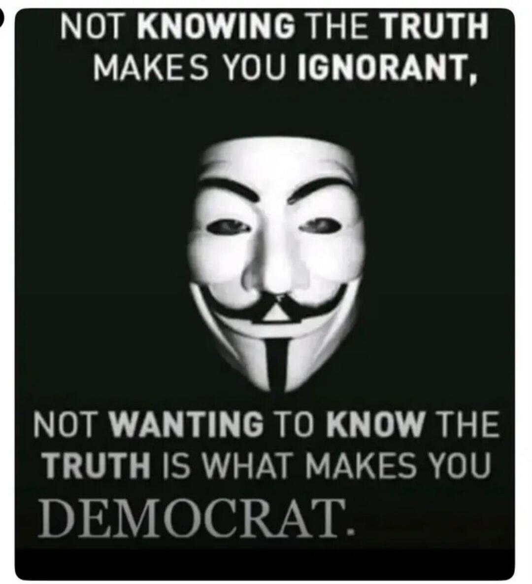 NOT KNOWING THE TRUTH MAKES YOU IGNORANT, NOT WANTING TO KNOW THE TRUTH IS WHAT MAKES YOU DEMOCRAT.