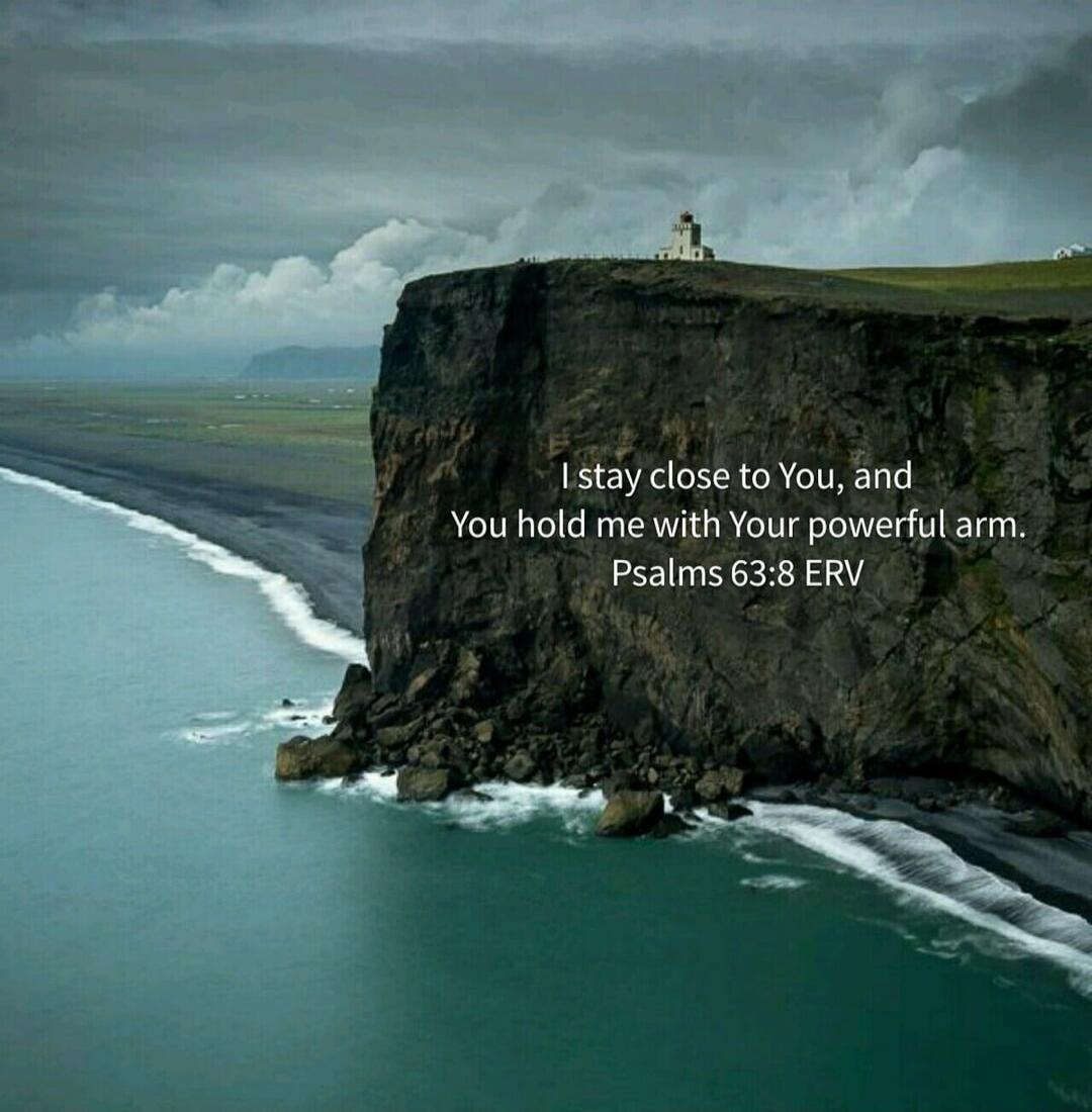 I stay close to You, and You hold me with Your powerful arm. Psalms 63:8 ERV