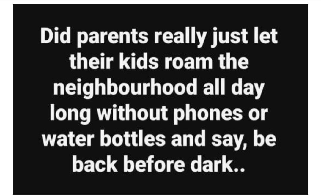 Did parents really just let their kids roam the neighbourhood all day long without phones or water bottles and say, be back before dark..