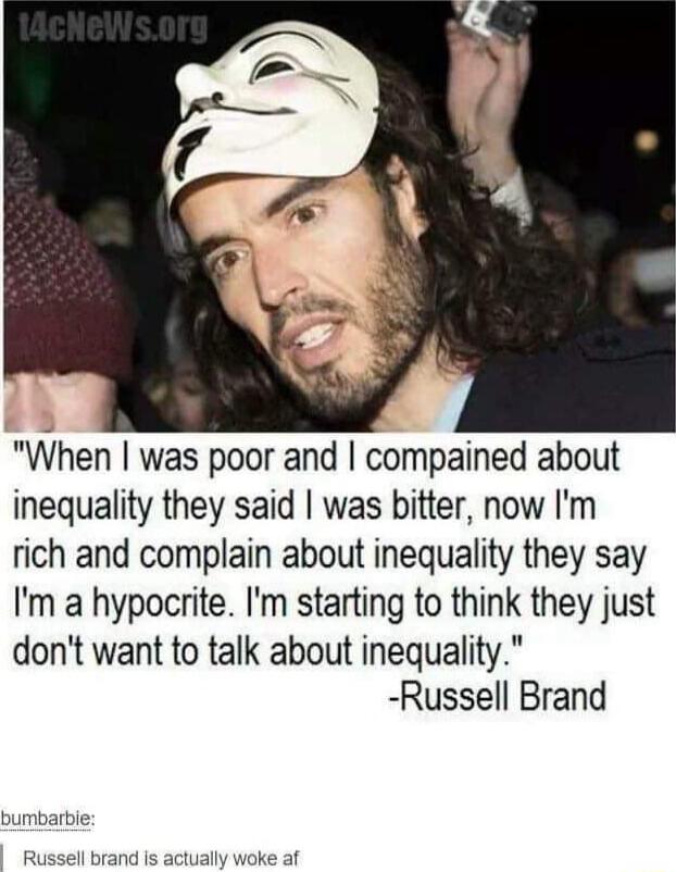 When was poor and compained about inequality they said was bitter now Im rich and complain about inequality they say Im a hypocrite Im starting to think they just dont want to talk about inequality Russell Brand