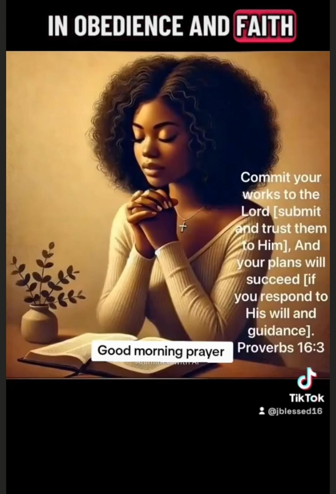 IN OBEDIENCE AND FAITH

Commit your works to the Lord [submit and trust them to Him], And your plans will succeed [if you respond to His will and guidance]. Proverbs 16:3

Good morning prayer