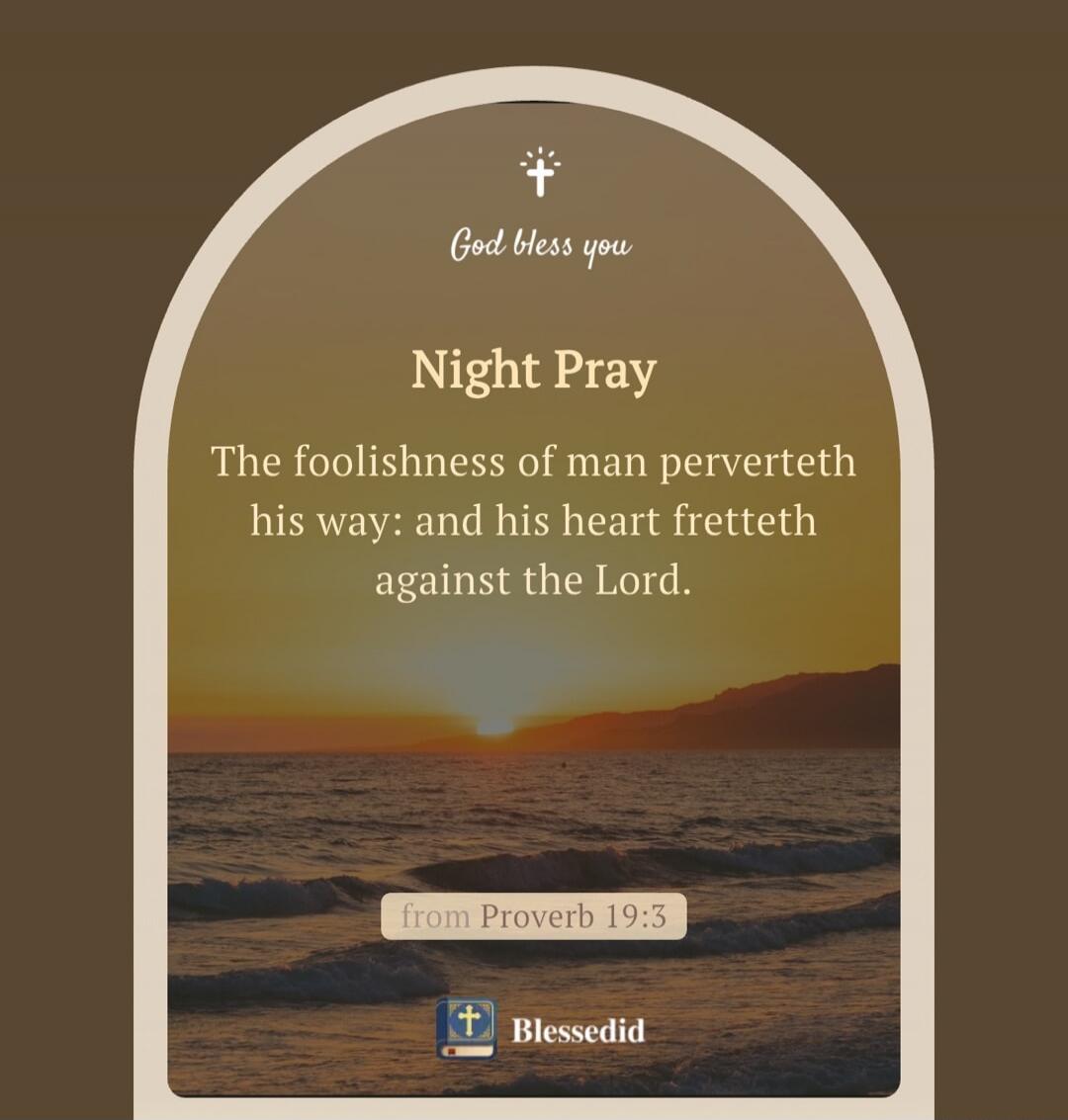 God bless you Night Pray The foolishness of man perverteth his way: and his heart fretteth against the Lord. from Proverb 19:3 Blessedid