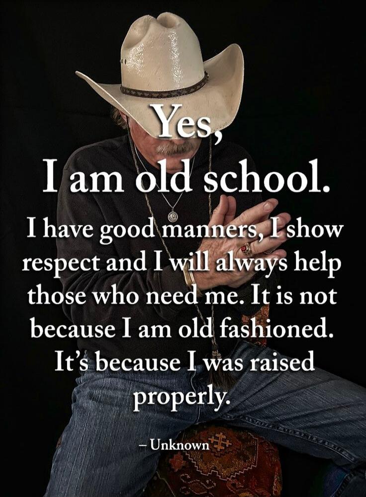Yes, I am old school. I have good manners, I show respect and I will always help those who need me. It is not because I am old fashioned. It's because I was raised properly. - Unknown