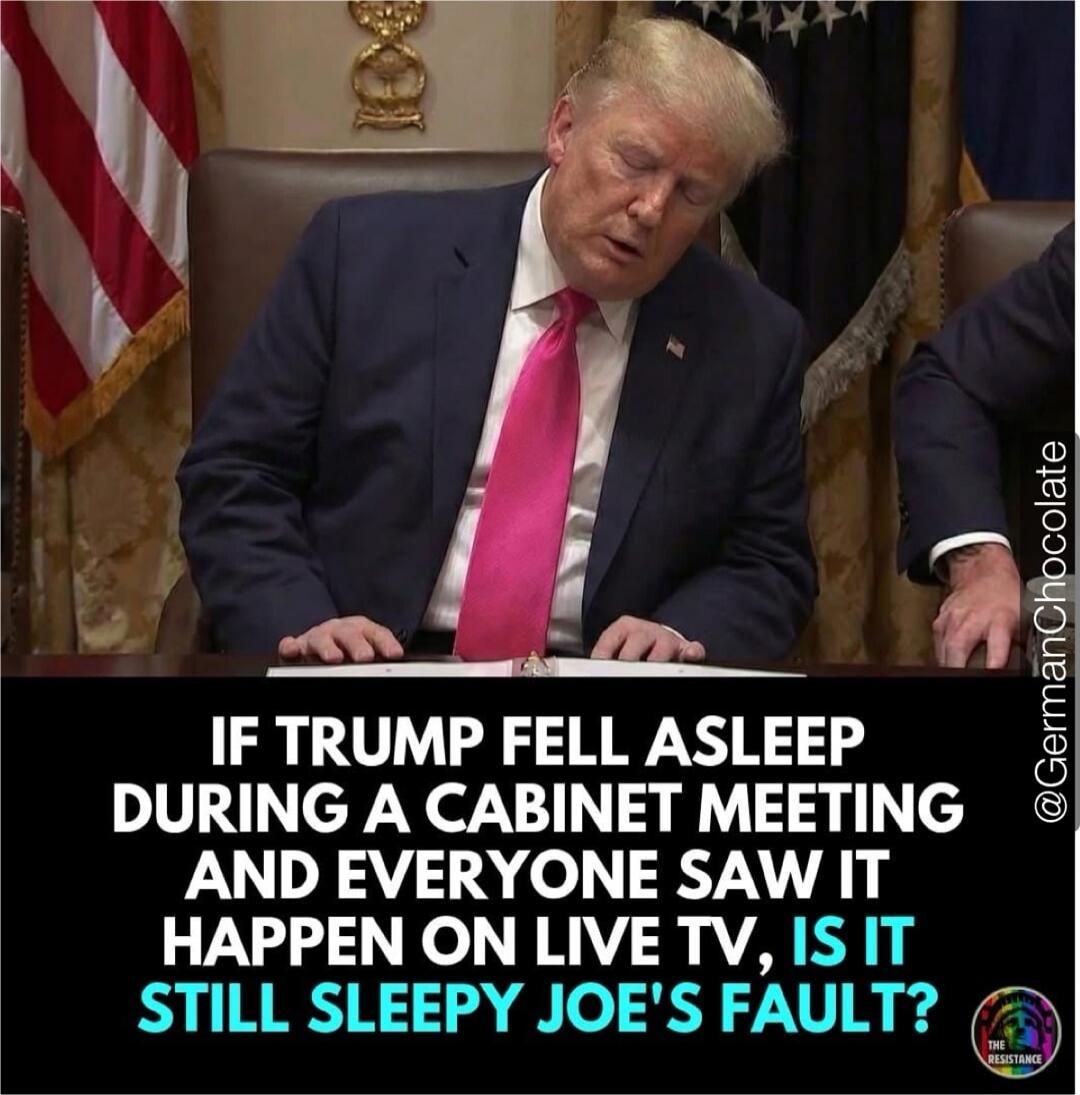 IF TRUMP FELL ASLEEP DURING A CABINET MEETING AND EVERYONE SAW IT HAPPEN ON LIVE TV, IS IT STILL SLEEPY JOE'S FAULT?