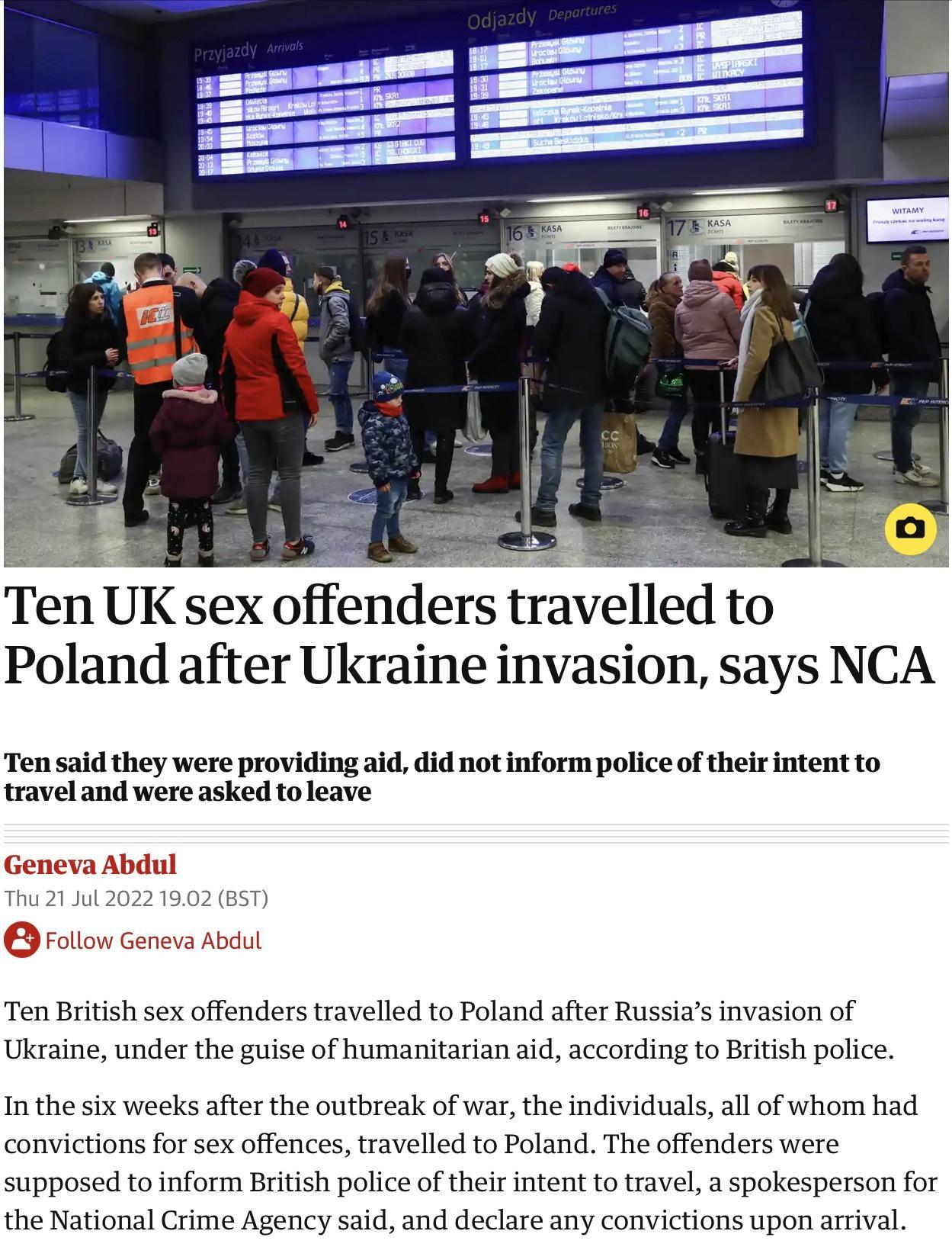 n UK sex offenders traelled to Poland after Ukraine invasion says NCA Ten said they were providing ai travel and were asked to leave didnot inform police of their intent to Geneva Abdul Thu 21 Jul 2022 1902 ST Ten British sex offenders travelled to Poland after Russias invasion of Ukraine under the guise of humanitarian aid according to British police In the six weeks after the outbreak of war the