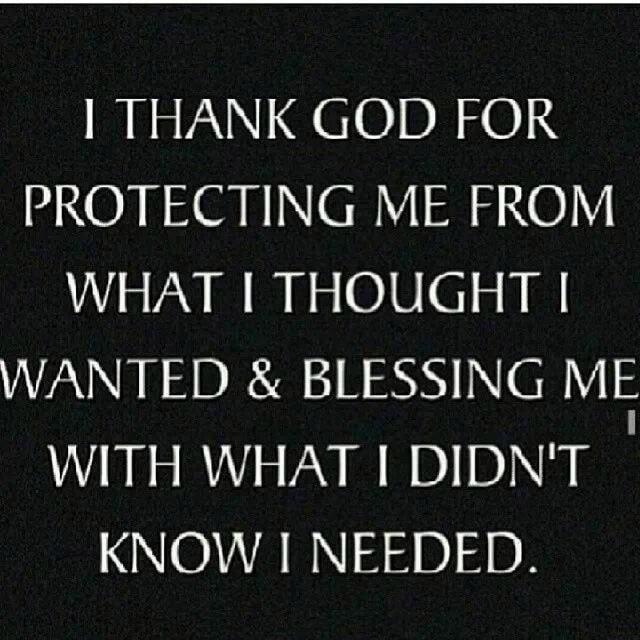 I THANK GOD FOR PROTECTING ME FROM WHAT THOUGHT WANTED BLESSING ME WITH WHAT DIDNT I KNOW I NEEDED