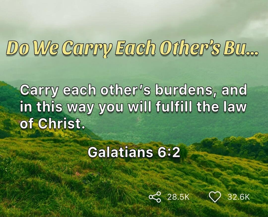 Do We Carry Each Other's Burdens? Carry each other's burdens, and in this way you will fulfill the law of Christ. Galatians 6:2
