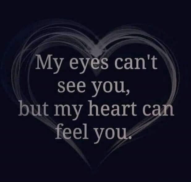 My eyes can't see you, but my heart can feel you.