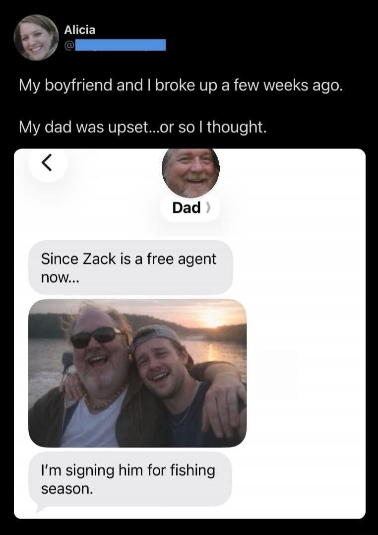 Alicia: My boyfriend and I broke up a few weeks ago. My dad was upset...or so I thought. Dad: Since Zack is a free agent now... I'm signing him for fishing season.