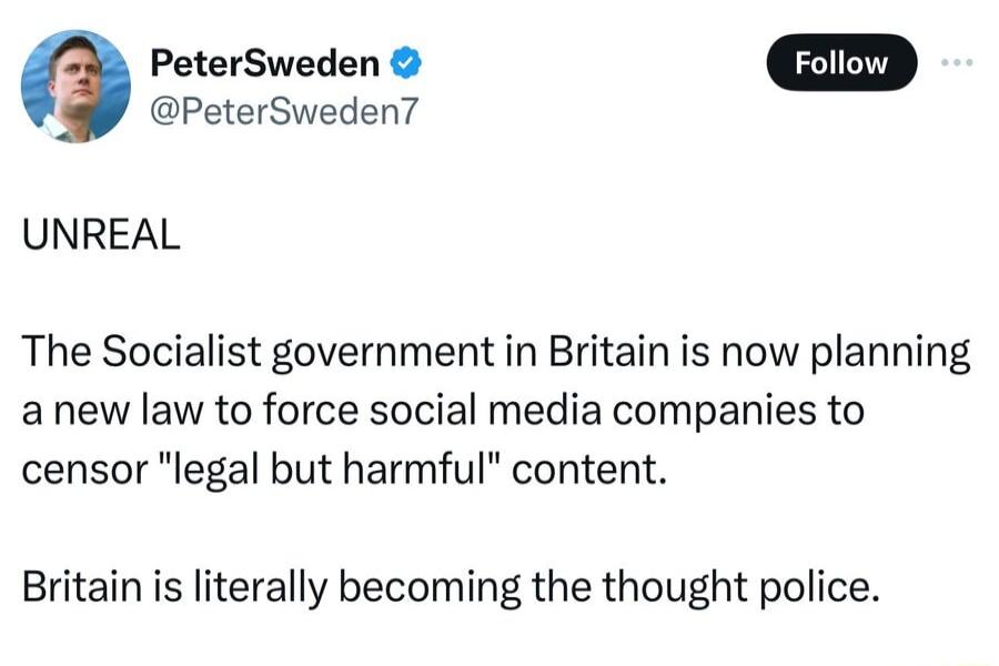 PeterSweden 0 PeterSweden UNREAL The Socialist government in Britain is now planning anew law to force social media companies to censor legal but harmful content Britain is literally becoming the thought police